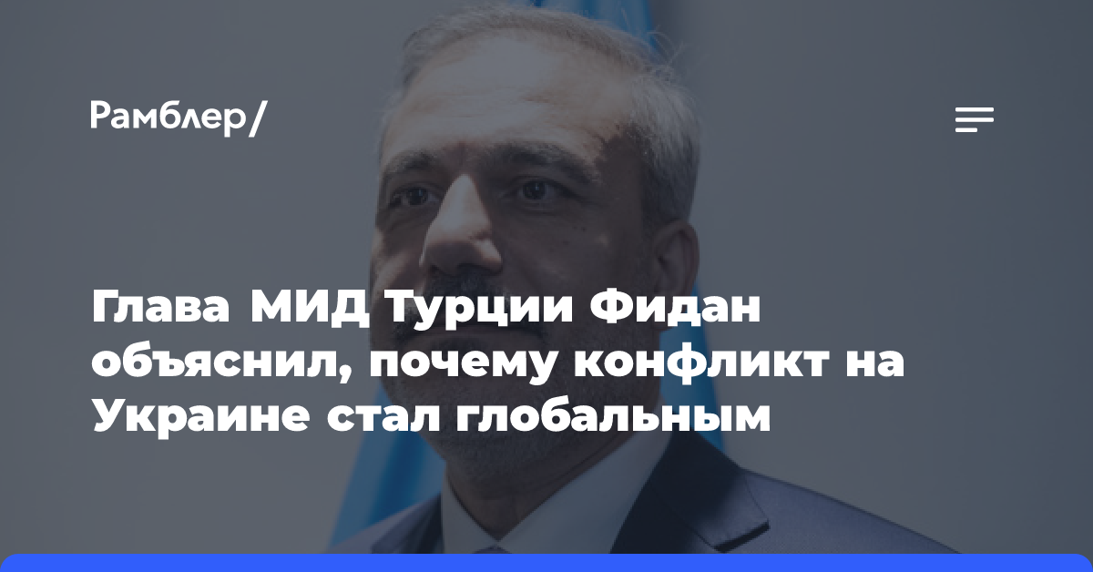 Глава МИД Турции Фидан объяснил, почему конфликт на Украине стал глобальным