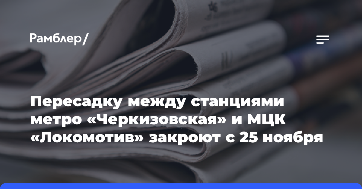 Пересадку между станциями метро «Черкизовская» и МЦК «Локомотив» закроют с 25 ноября