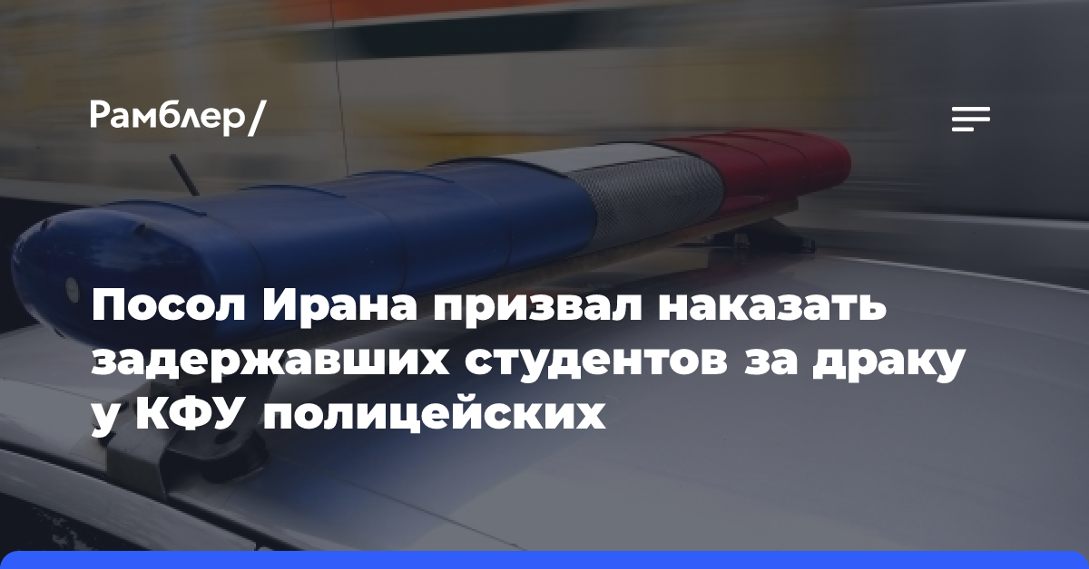 Посол Ирана призвал наказать задержавших студентов за драку у КФУ полицейских