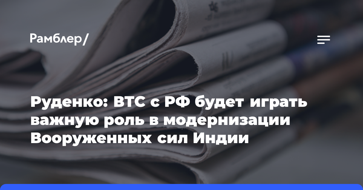 Руденко: ВТС с РФ будет играть важную роль в модернизации Вооруженных сил Индии