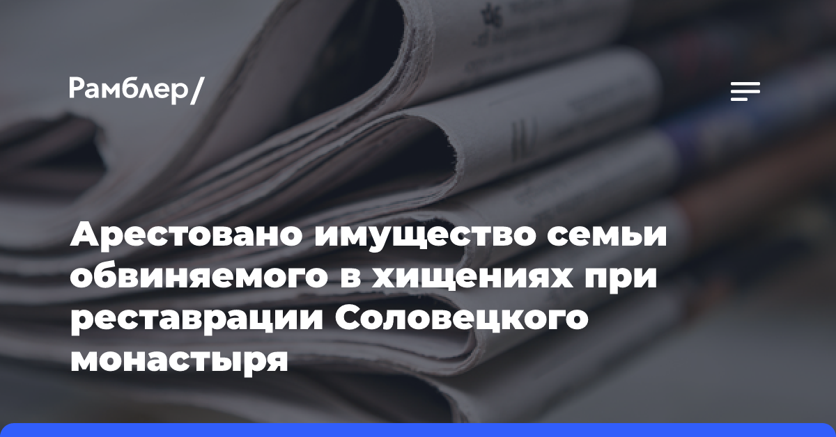 Арестовано имущество семьи обвиняемого в хищениях при реставрации Соловецкого монастыря