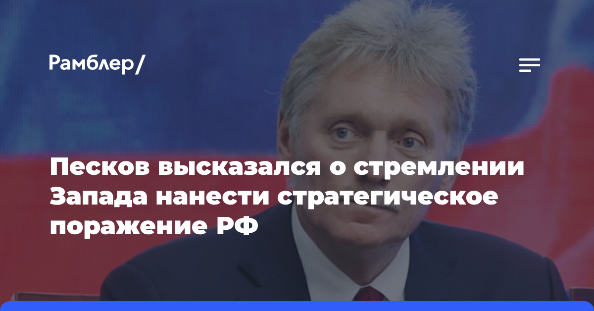 Дмитрий Песков заявил о стремлении Запада нанести стратегическое поражение России