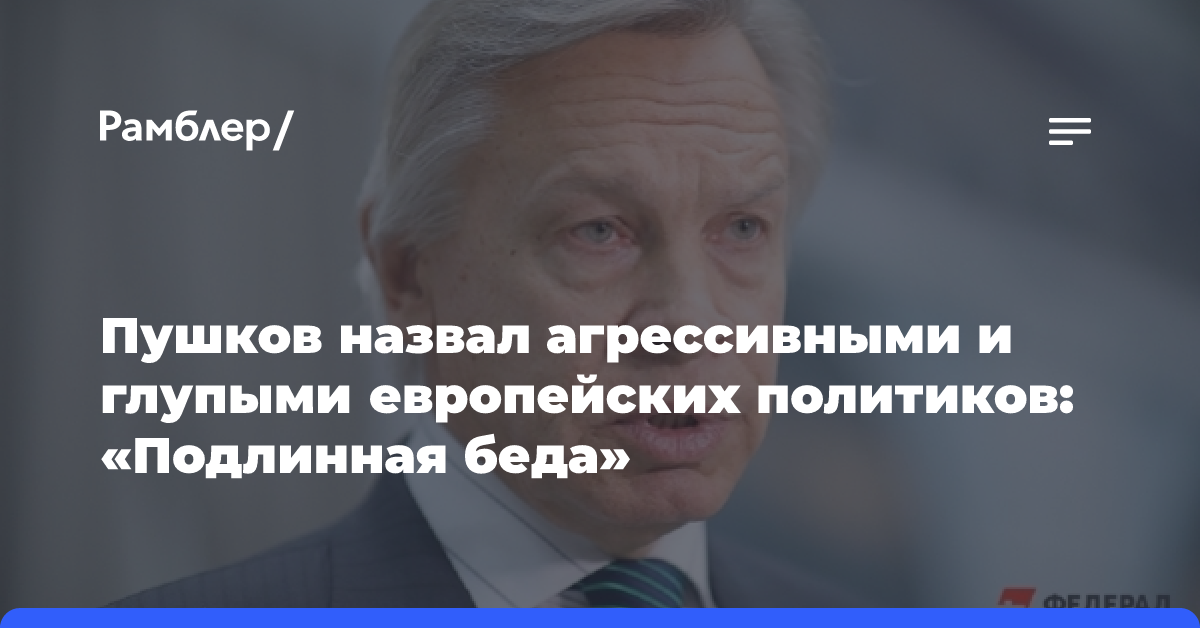 Пушков назвал агрессивными и глупыми европейских политиков: «Подлинная беда»