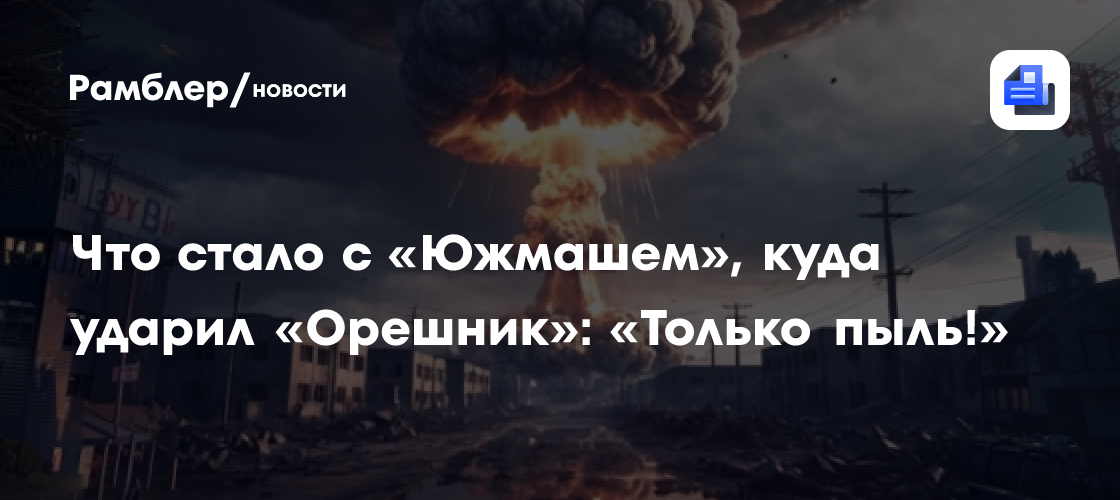 Что стало с «Южмашем», куда ударил «Орешник»: «Только пыль!»