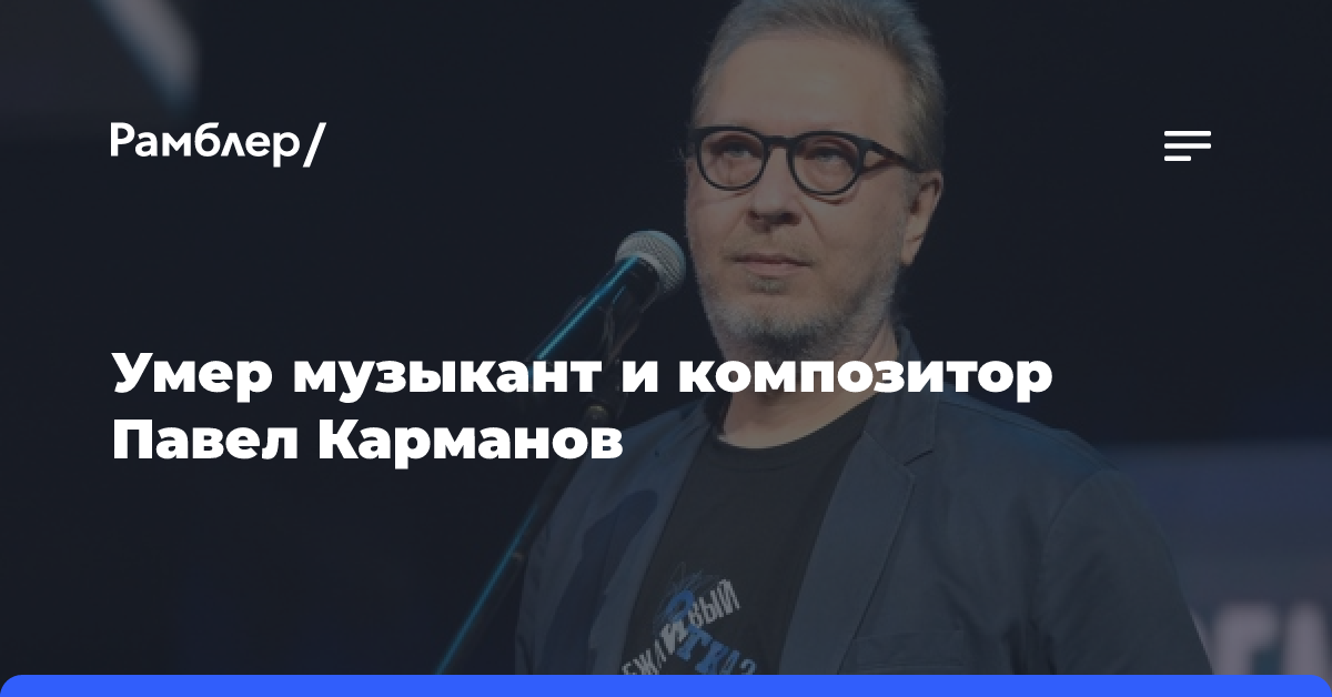 В 54 года умер Павел Карманов, известный по «Пугалу» и «Солдатскому декамерону»