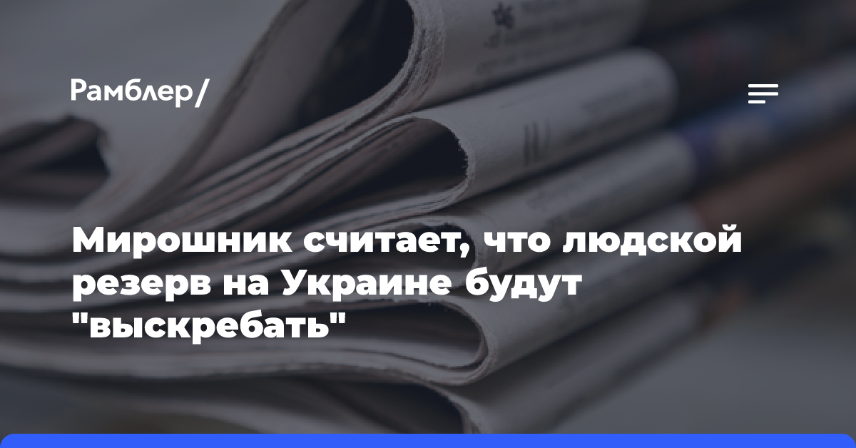 Мирошник считает, что людской резерв на Украине будут «выскребать»