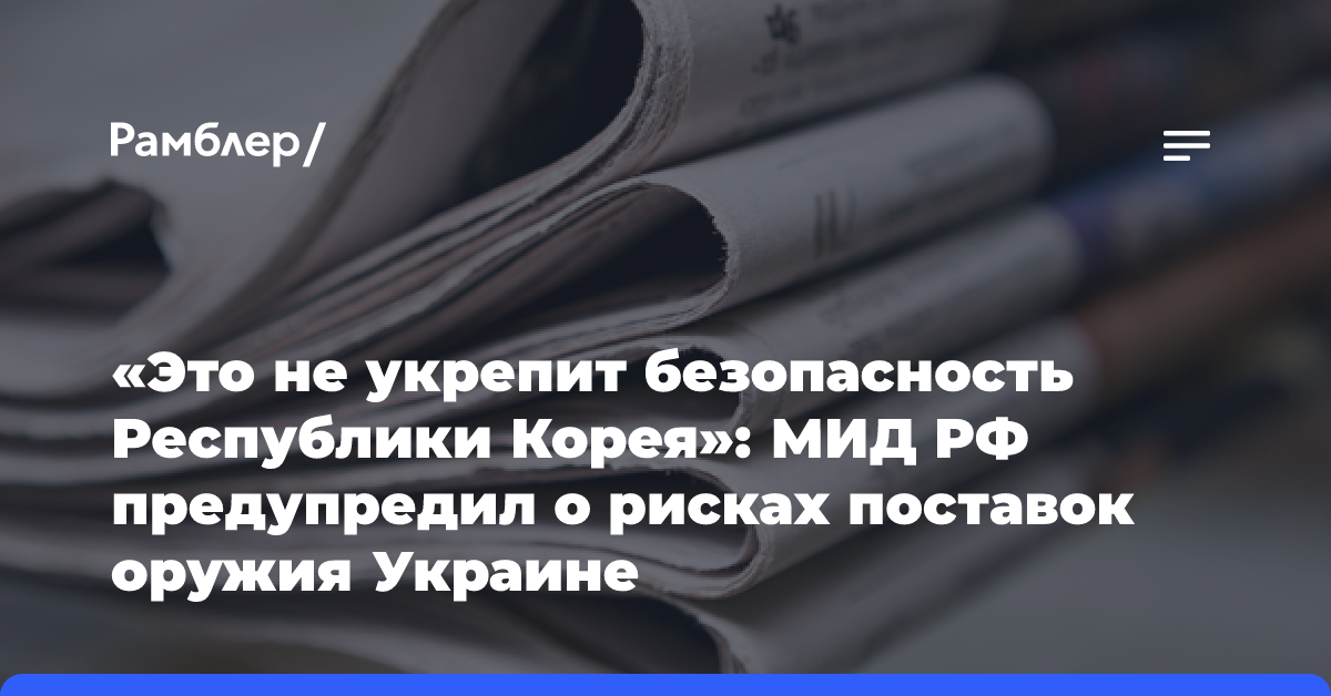 «Это не укрепит безопасность Республики Корея»: МИД РФ предупредил о рисках поставок оружия Украине