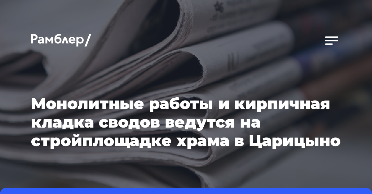 Монолитные работы и кирпичная кладка сводов ведутся на стройплощадке храма в Царицыно