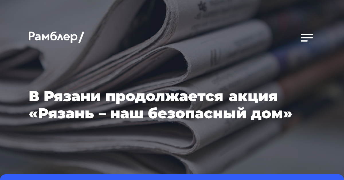 В Рязани продолжается акция «Рязань — наш безопасный дом»