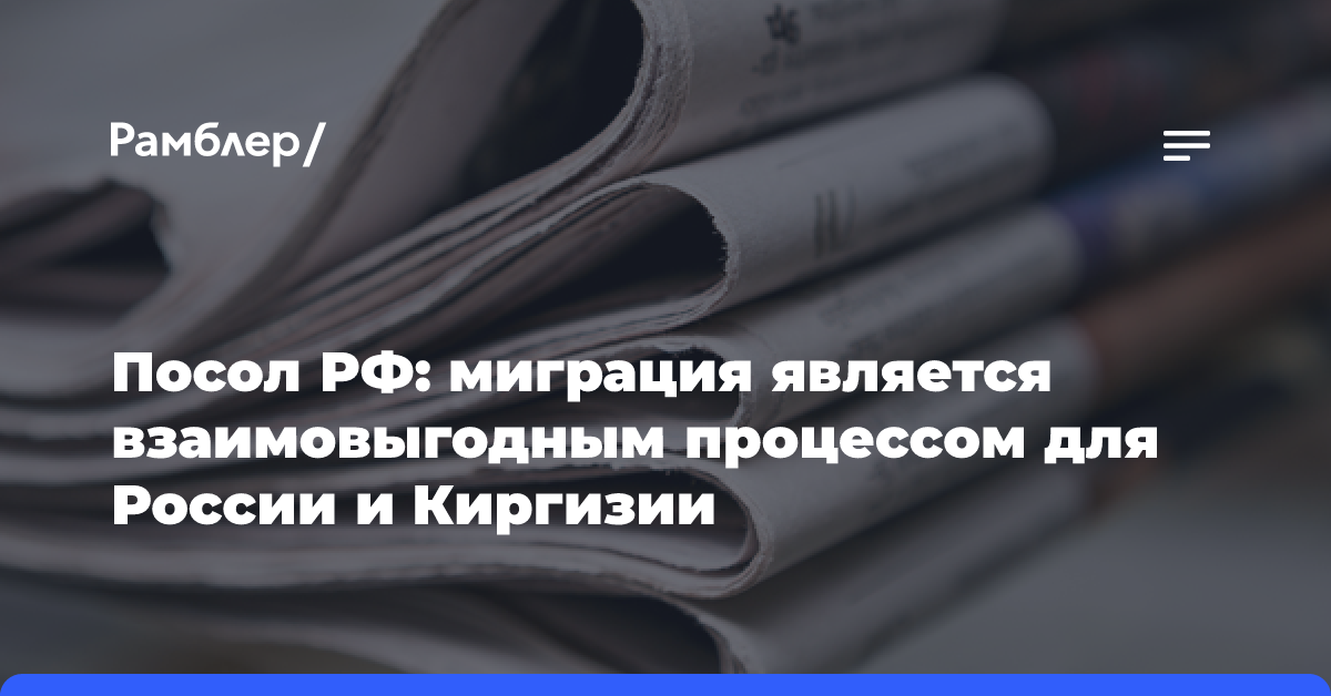 Посол РФ: миграция является взаимовыгодным процессом для России и Киргизии