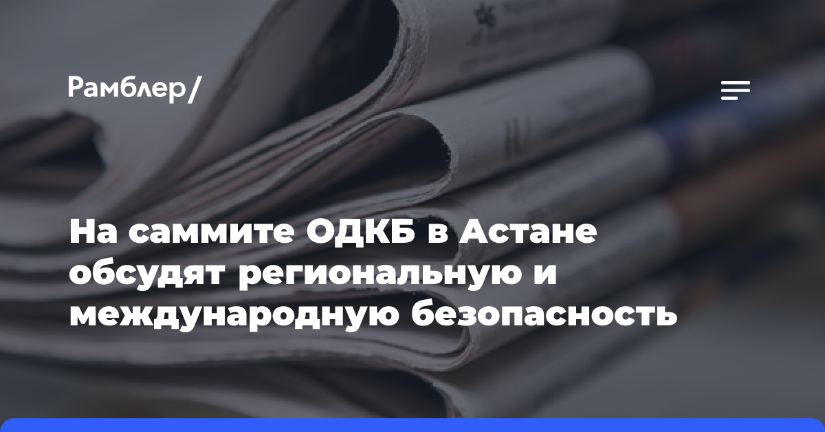 На саммите ОДКБ в Астане обсудят региональную и международную безопасность