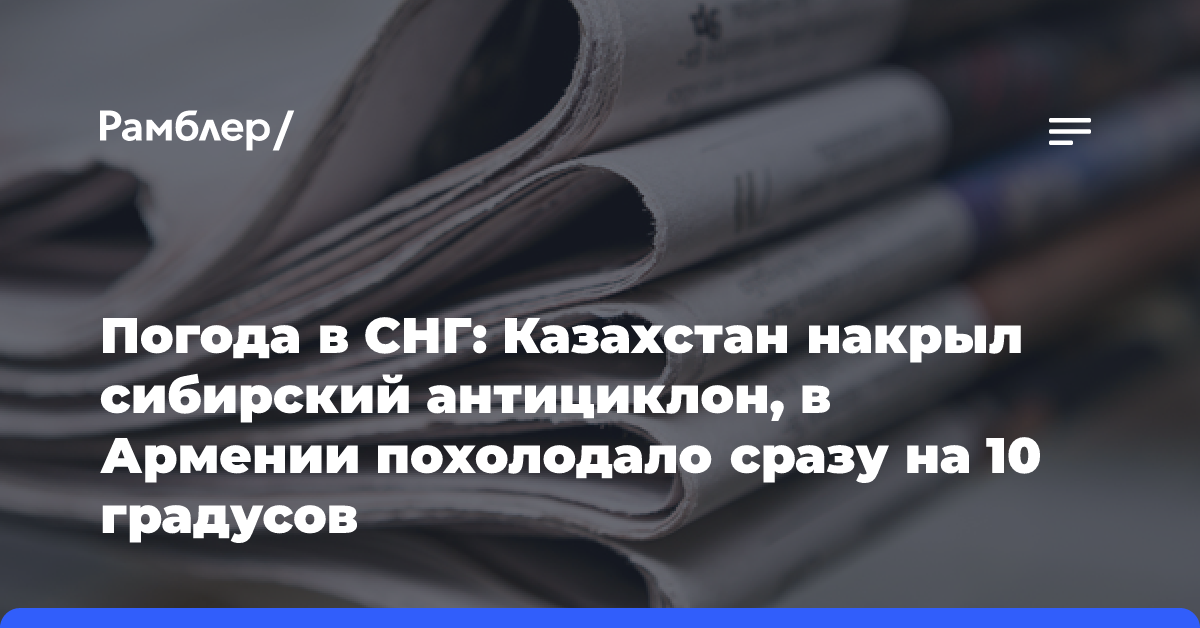 Погода в СНГ: Казахстан накрыл сибирский антициклон, в Армении похолодало сразу на 10 градусов