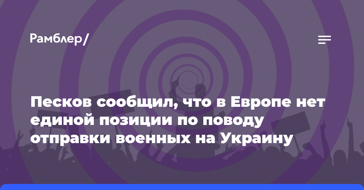 Песков сообщил, что в Европе нет единой позиции по поводу отправки своих военных на Украину