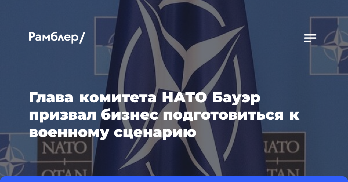 Глава комитета НАТО Бауэр призвал бизнес подготовиться к военному сценарию