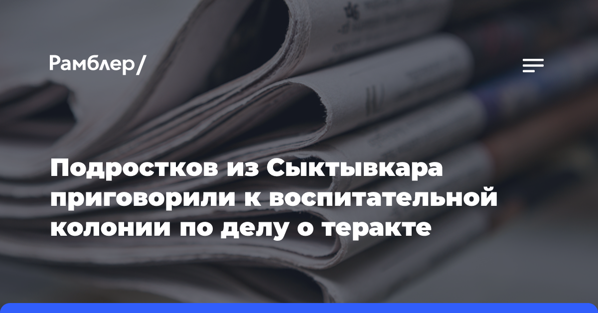 Подростков из Сыктывкара приговорили к воспитательной колонии по делу о теракте