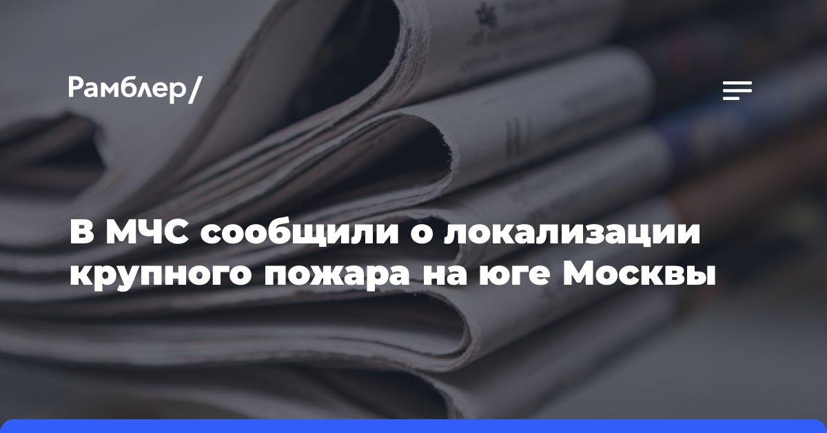 В МЧС сообщили о локализации крупного пожара на юге Москвы