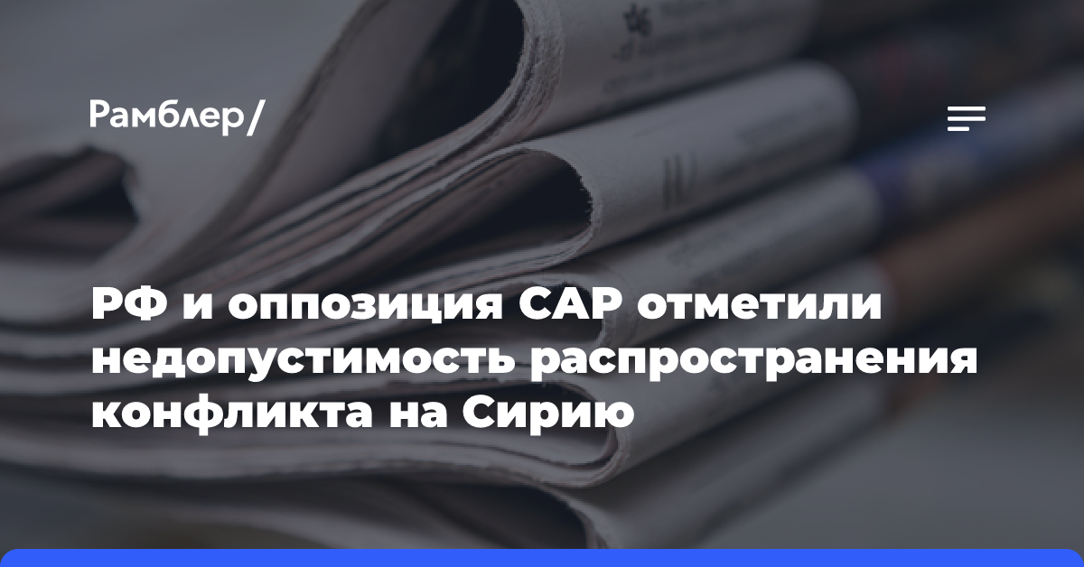 РФ и оппозиция САР отметили недопустимость распространения конфликта на Сирию