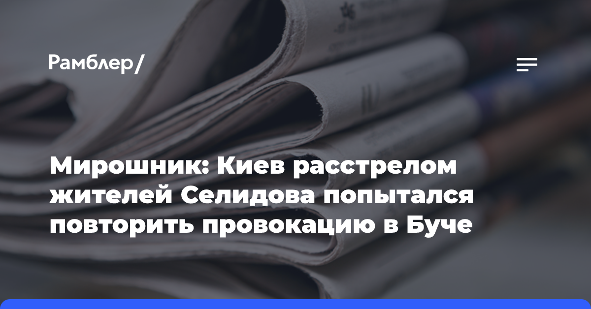 Мирошник: Киев расстрелом жителей Селидова попытался повторить провокацию в Буче