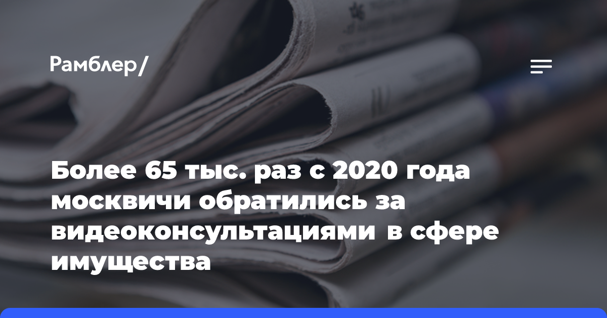 Более 65 тыс. раз с 2020 года москвичи обратились за видеоконсультациями в сфере имущества