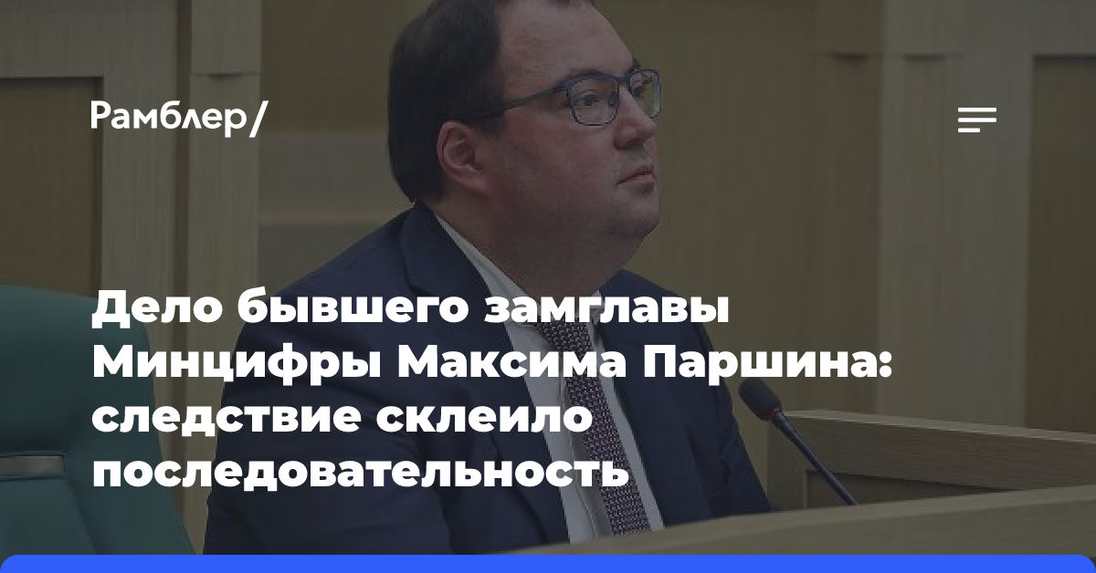 Дело бывшего замглавы Минцифры Максима Паршина: следствие склеило последовательность