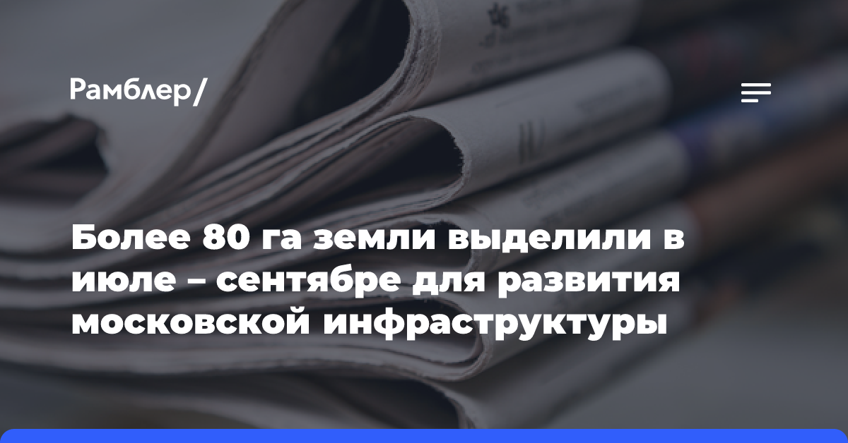 Более 80 га земли выделили в июле — сентябре для развития московской инфраструктуры