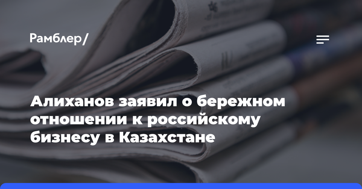 Алиханов заявил о бережном отношении к российскому бизнесу в Казахстане