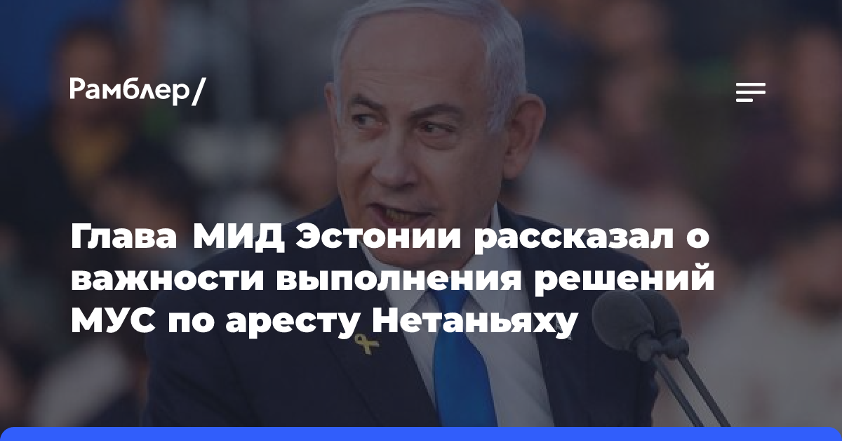 Глава МИД Эстонии рассказал о важности выполнения решений МУС по аресту Нетаньяху