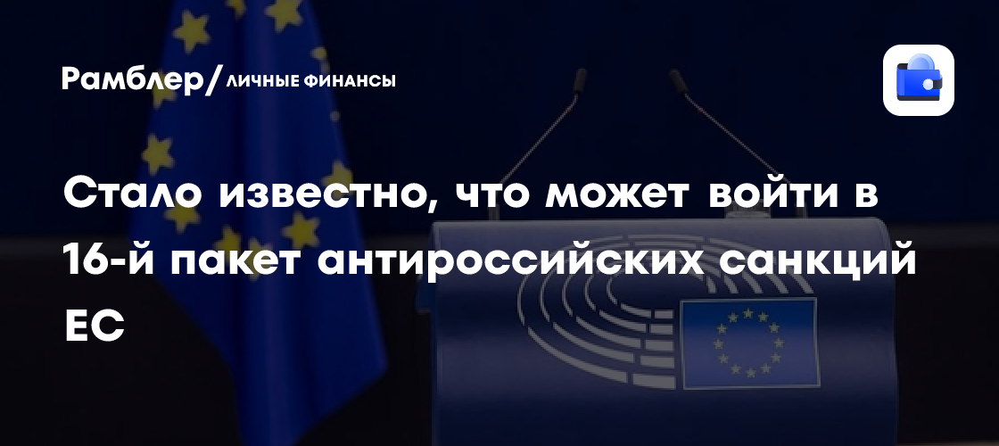 Стало известно, что может войти в 16-й пакет антироссийских санкций ЕС