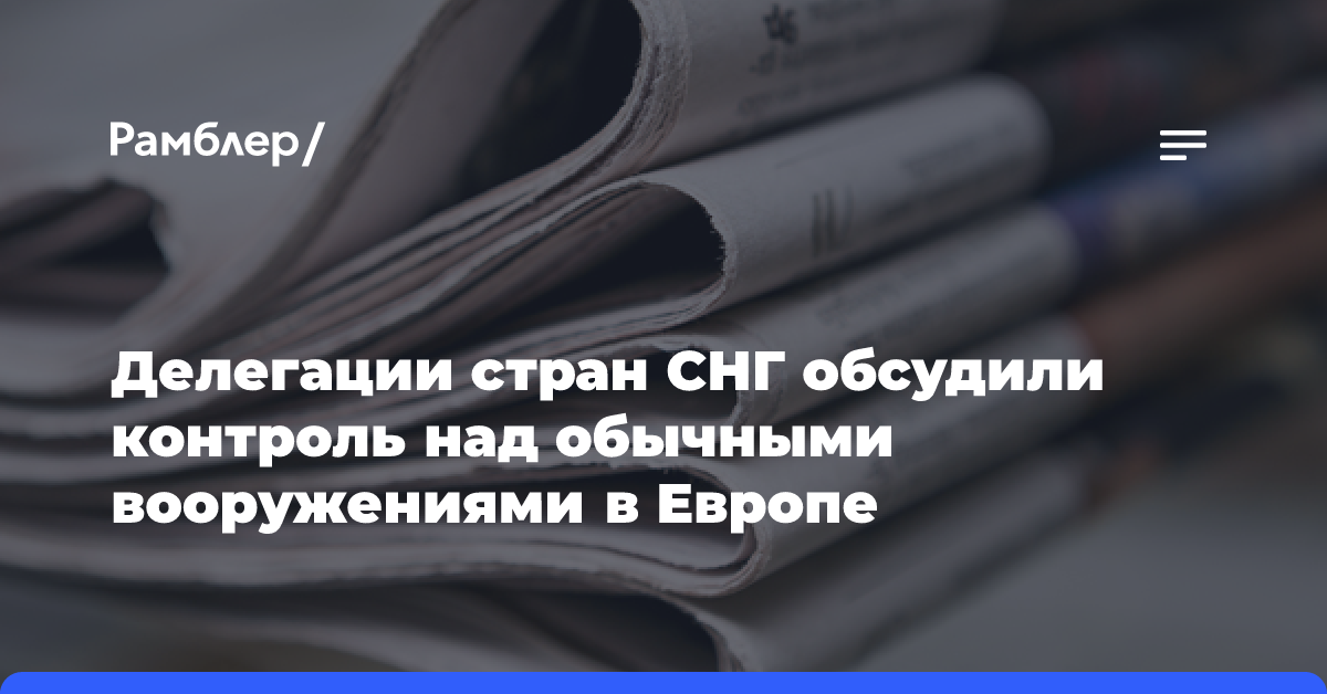 Делегации стран СНГ обсудили контроль над обычными вооружениями в Европе