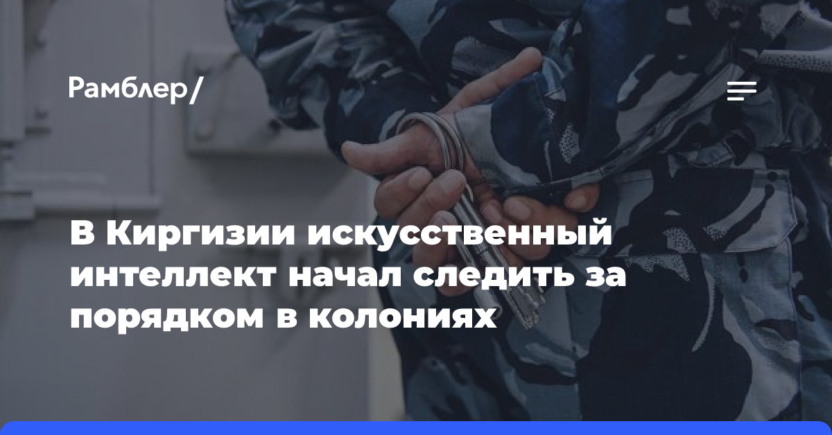 В колониях Киргизии за порядком начал следить искусственный интеллект