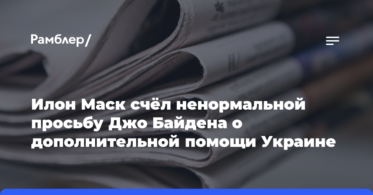 Илон Маск счёл ненормальной просьбу Джо Байдена о дополнительной помощи Украине