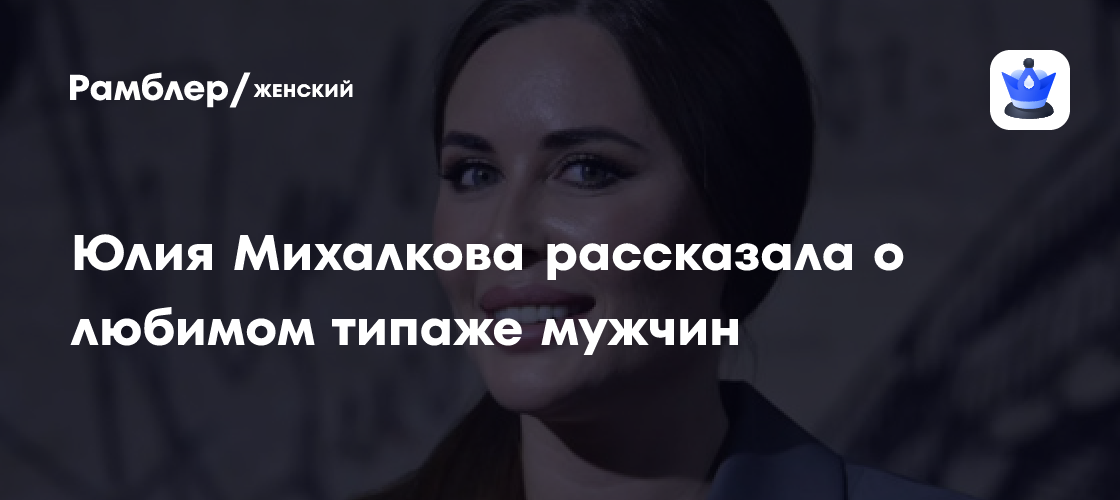 Актриса Юлия Михалкова рассказала о любимом типаже мужчин