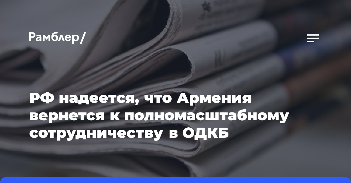 РФ надеется, что Армения вернется к полномасштабному сотрудничеству в ОДКБ