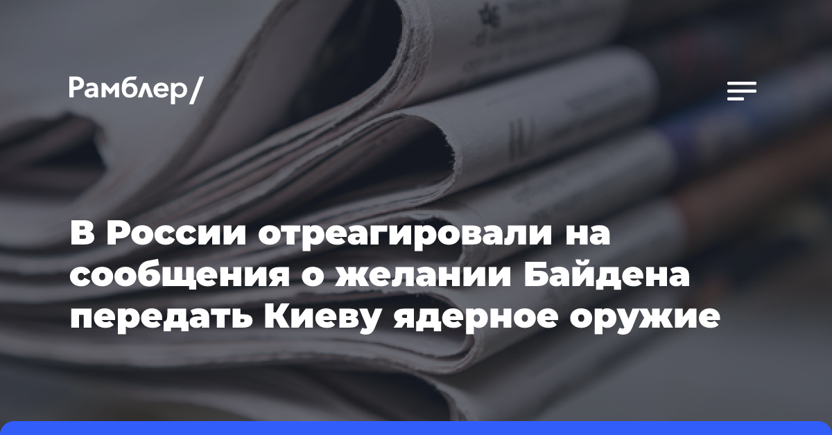 В России отреагировали на сообщения о желании Байдена передать Киеву ядерное оружие