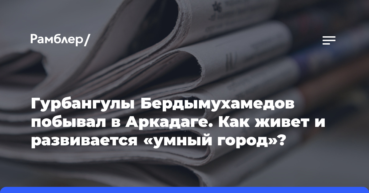 Гурбангулы Бердымухамедов побывал в Аркадаге. Как живет и развивается «умный город»?