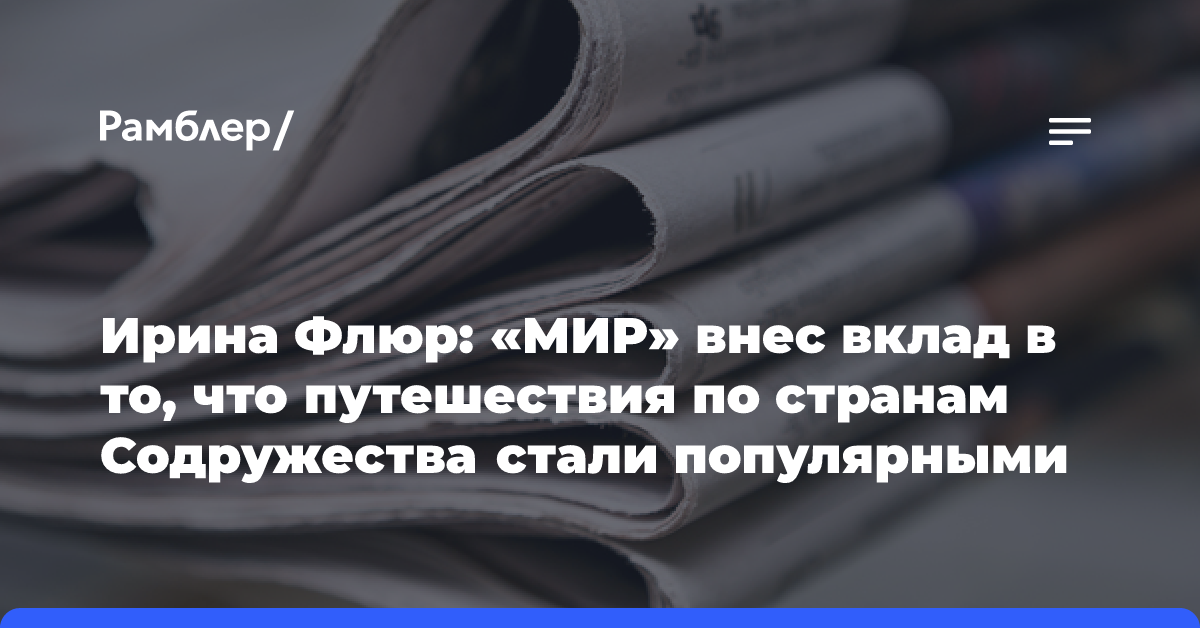 Ирина Флюр: «МИР» внес вклад в то, что путешествия по странам Содружества стали популярными