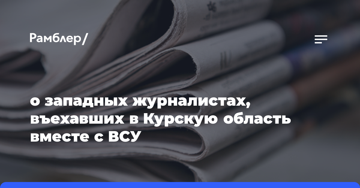 о западных журналистах, въехавших в Курскую область вместе с ВСУ