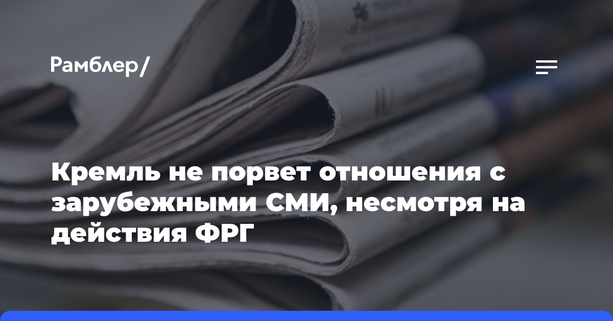 Кремль не порвет отношения с зарубежными СМИ, несмотря на действия ФРГ