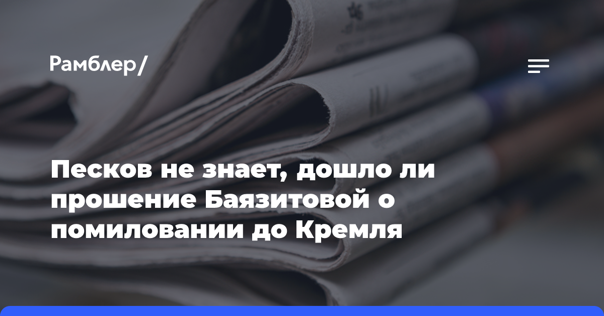 Песков не знает, дошло ли прошение Баязитовой о помиловании до Кремля