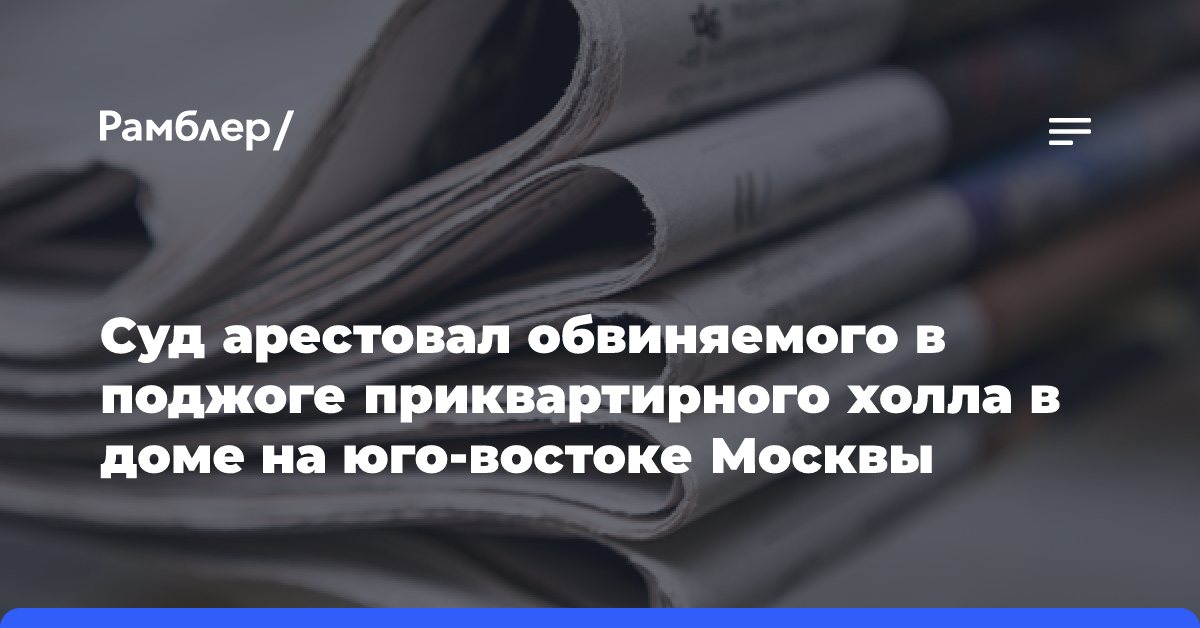 Суд арестовал обвиняемого в поджоге приквартирного холла в доме на юго-востоке Москвы