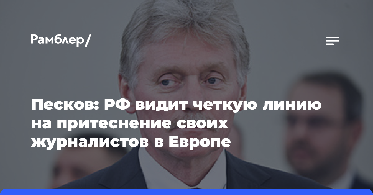 Песков: РФ видит четкую линию на притеснение своих журналистов в Европе