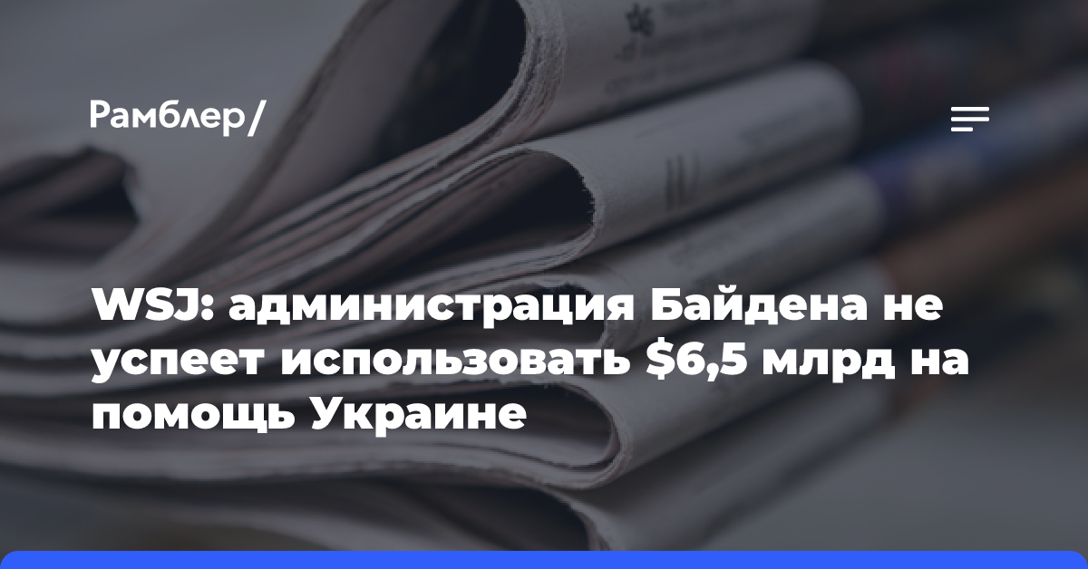 WSJ: администрация Байдена не успеет использовать $6,5 млрд на помощь Украине