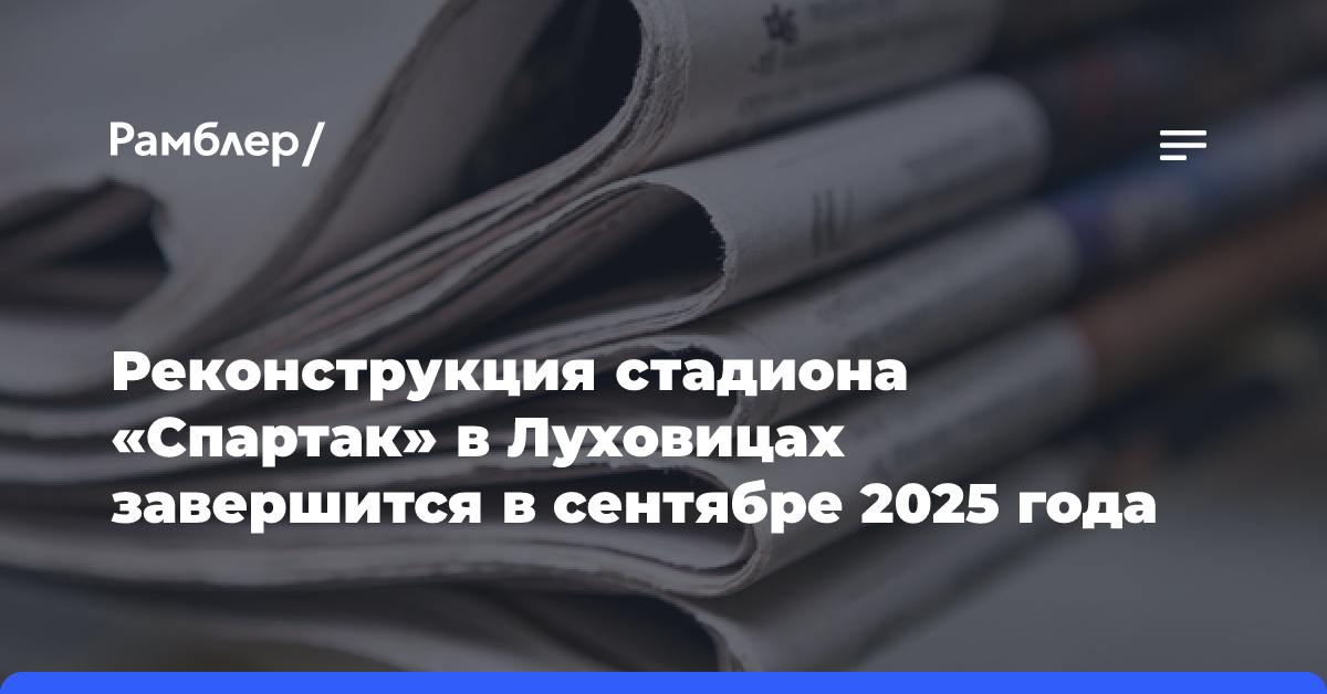 Реконструкцию стадиона «Спартак» в Луховицах завершат в сентябре 2025 года