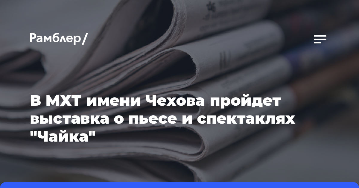 В МХТ имени Чехова пройдет выставка о пьесе и спектаклях «Чайка»