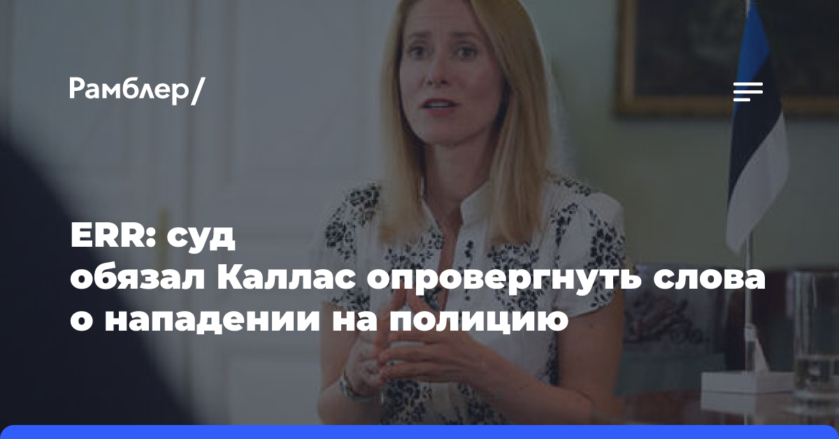 ERR: суд обязал Каллас опровергнуть слова о нападении на полицию