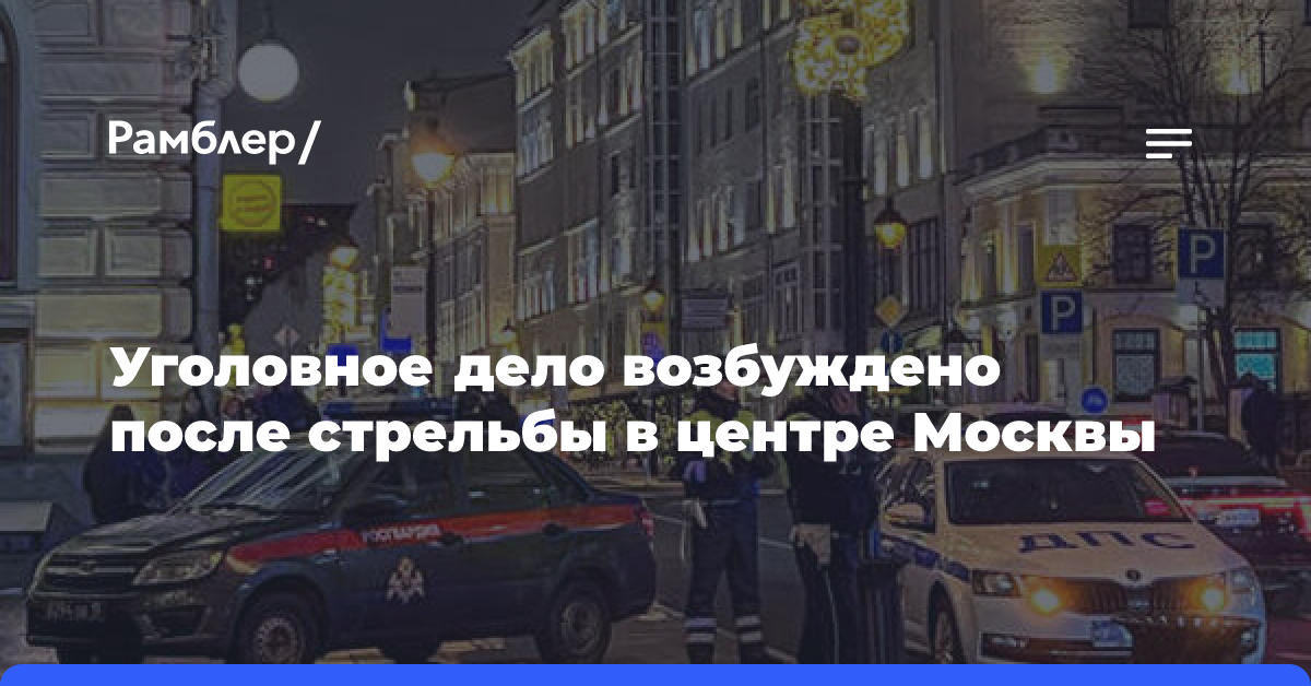 Уголовное дело возбуждено после стрельбы в центре Москвы