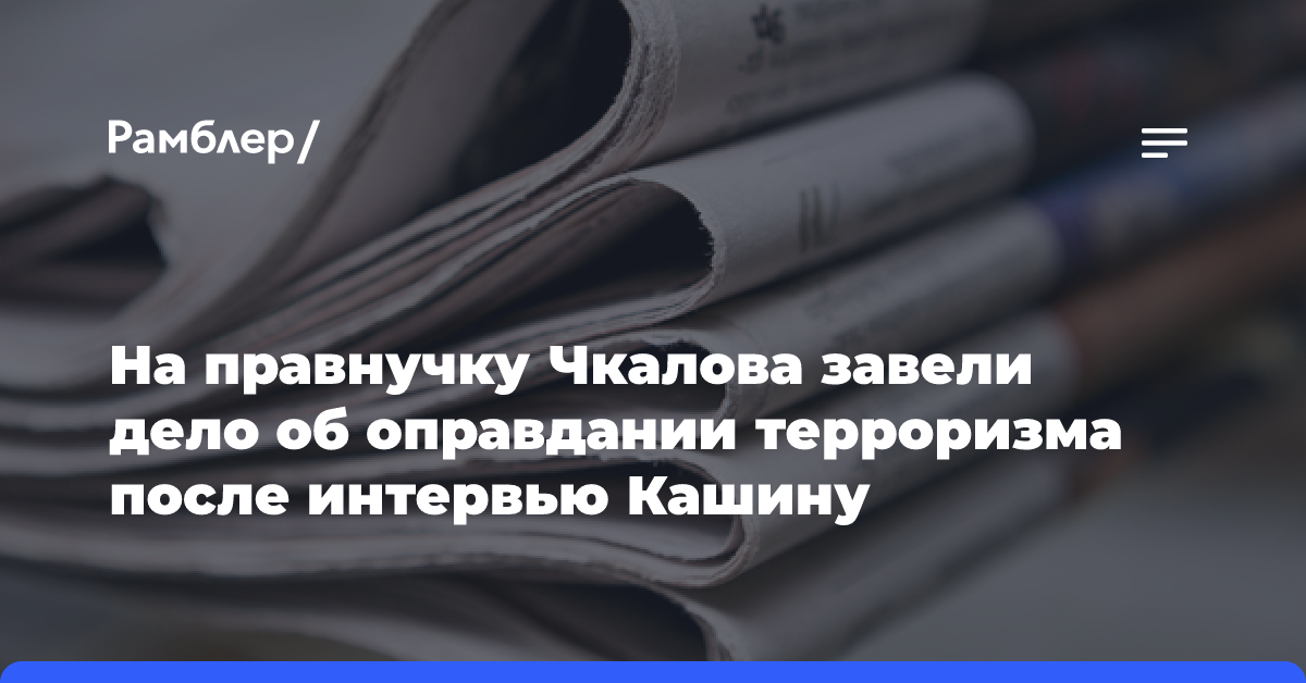 На правнучку Чкалова завели дело об оправдании терроризма после интервью Кашину