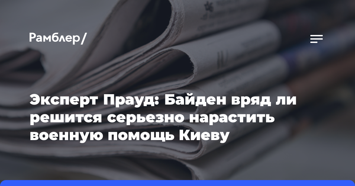 Эксперт Прауд: Байден вряд ли решится серьезно нарастить военную помощь Киеву