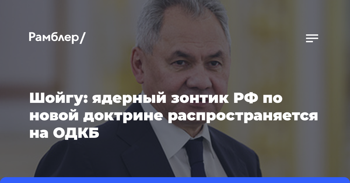 Шойгу: ядерный зонтик РФ по новой доктрине распространяется на ОДКБ