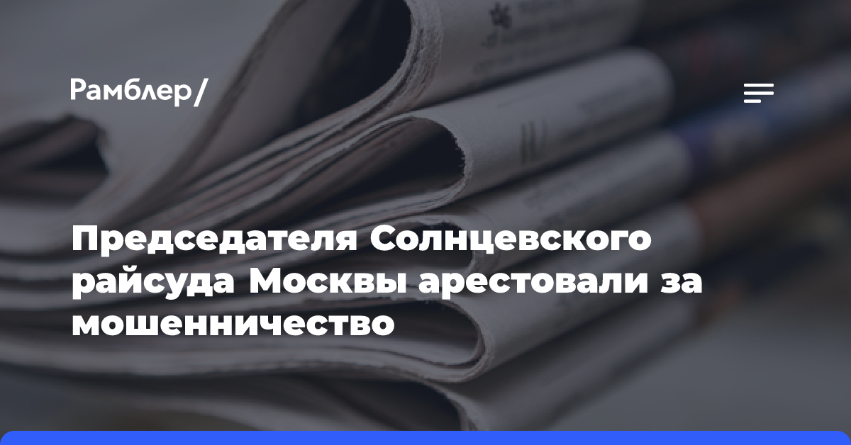 Председателя Солнцевского райсуда Москвы арестовали за мошенничество